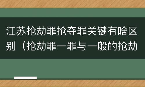 江苏抢劫罪抢夺罪关键有啥区别（抢劫罪一罪与一般的抢劫罪区别）