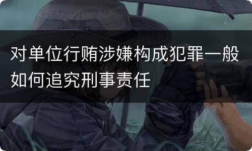 对单位行贿涉嫌构成犯罪一般如何追究刑事责任