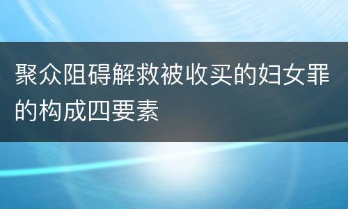 聚众阻碍解救被收买的妇女罪的构成四要素