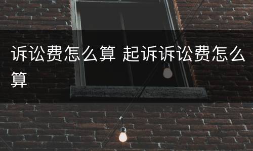 诉讼费怎么算 起诉诉讼费怎么算