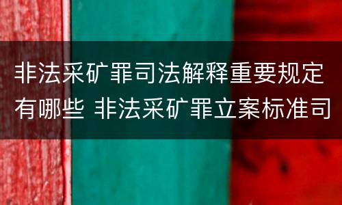 非法采矿罪司法解释重要规定有哪些 非法采矿罪立案标准司法解释