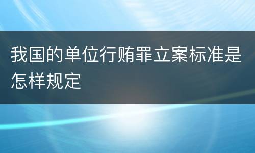 我国的单位行贿罪立案标准是怎样规定