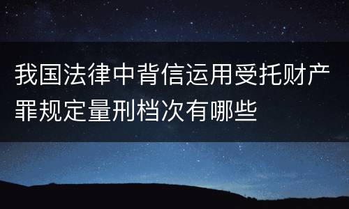我国法律中背信运用受托财产罪规定量刑档次有哪些