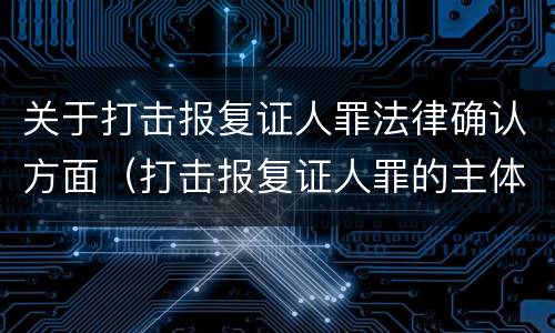 关于打击报复证人罪法律确认方面（打击报复证人罪的主体）