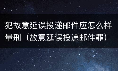 犯故意延误投递邮件应怎么样量刑（故意延误投递邮件罪）