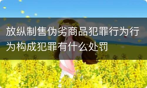放纵制售伪劣商品犯罪行为行为构成犯罪有什么处罚