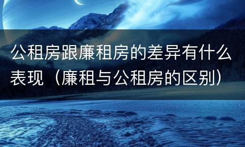 公租房跟廉租房的差异有什么表现（廉租与公租房的区别）