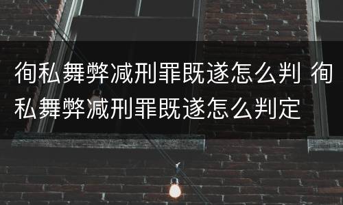 徇私舞弊减刑罪既遂怎么判 徇私舞弊减刑罪既遂怎么判定