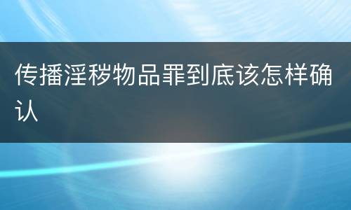 传播淫秽物品罪到底该怎样确认