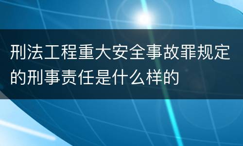 刑法工程重大安全事故罪规定的刑事责任是什么样的