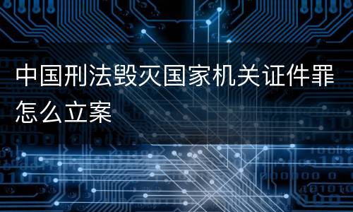 中国刑法毁灭国家机关证件罪怎么立案