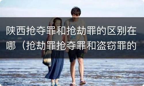 陕西抢夺罪和抢劫罪的区别在哪（抢劫罪抢夺罪和盗窃罪的区别）