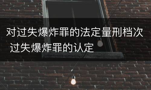 对过失爆炸罪的法定量刑档次 过失爆炸罪的认定