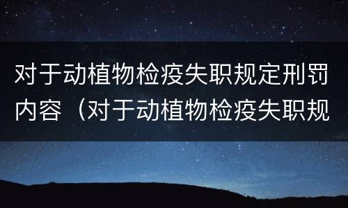 对于动植物检疫失职规定刑罚内容（对于动植物检疫失职规定刑罚内容有哪些）