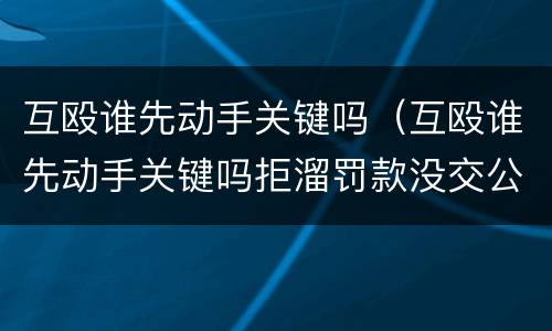 互殴谁先动手关键吗（互殴谁先动手关键吗拒溜罚款没交公安局还追究吗）
