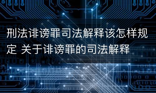 刑法诽谤罪司法解释该怎样规定 关于诽谤罪的司法解释