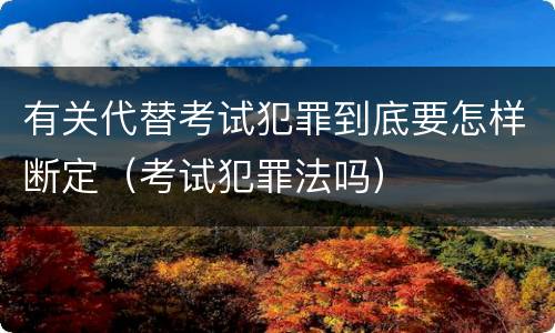 有关代替考试犯罪到底要怎样断定（考试犯罪法吗）