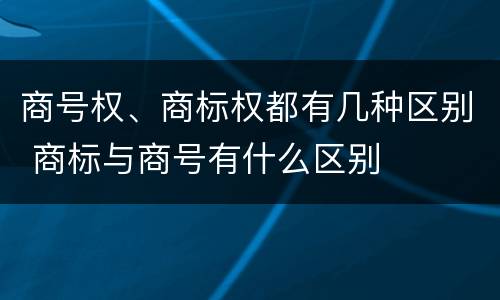 商号权、商标权都有几种区别 商标与商号有什么区别