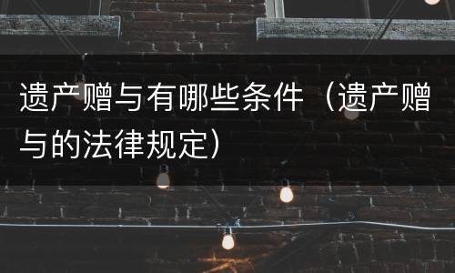 遗产赠与有哪些条件（遗产赠与的法律规定）