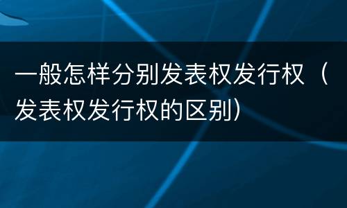 一般怎样分别发表权发行权（发表权发行权的区别）