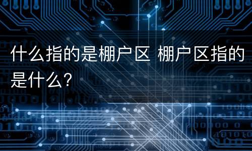 什么指的是棚户区 棚户区指的是什么?