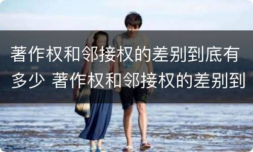 著作权和邻接权的差别到底有多少 著作权和邻接权的差别到底有多少种