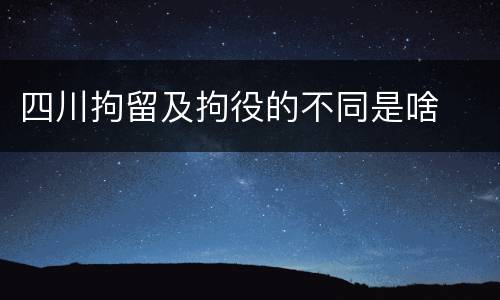 四川拘留及拘役的不同是啥