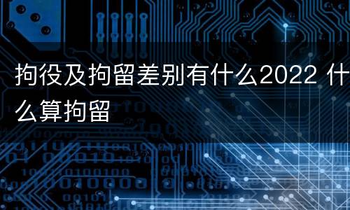 拘役及拘留差别有什么2022 什么算拘留