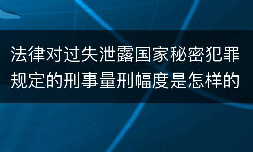 法律对过失泄露国家秘密犯罪规定的刑事量刑幅度是怎样的