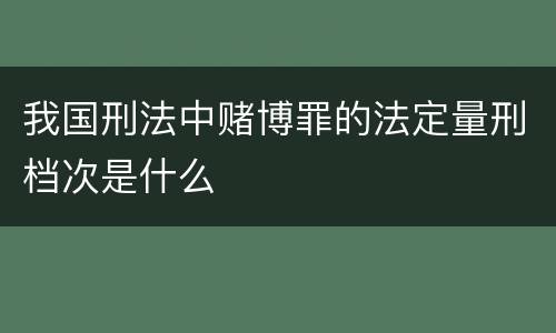 我国刑法中赌博罪的法定量刑档次是什么