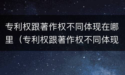 专利权跟著作权不同体现在哪里（专利权跟著作权不同体现在哪里了）