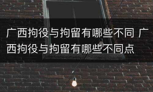 广西拘役与拘留有哪些不同 广西拘役与拘留有哪些不同点