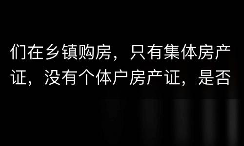 们在乡镇购房，只有集体房产证，没有个体户房产证，是否安全
