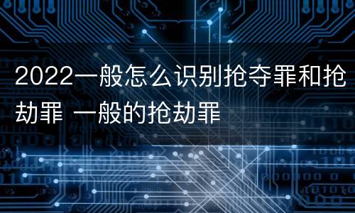 2022一般怎么识别抢夺罪和抢劫罪 一般的抢劫罪