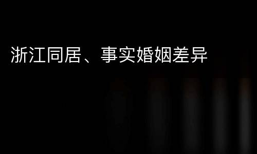 浙江同居、事实婚姻差异