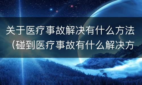 关于医疗事故解决有什么方法（碰到医疗事故有什么解决方案）