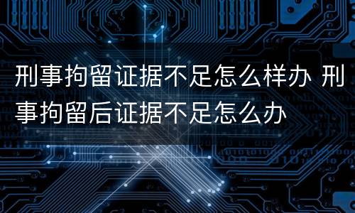 刑事拘留证据不足怎么样办 刑事拘留后证据不足怎么办