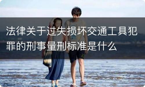 法律关于过失损坏交通工具犯罪的刑事量刑标准是什么