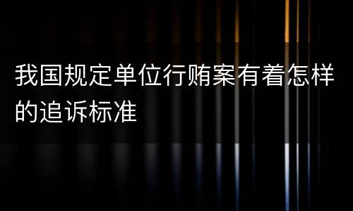 我国规定单位行贿案有着怎样的追诉标准