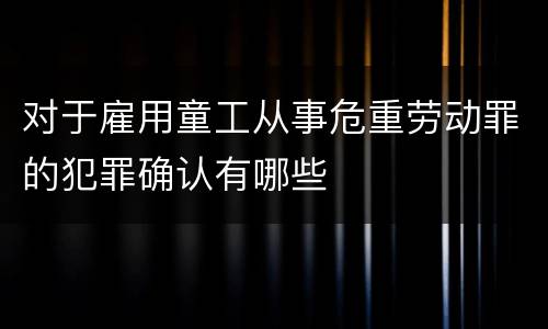 对于雇用童工从事危重劳动罪的犯罪确认有哪些