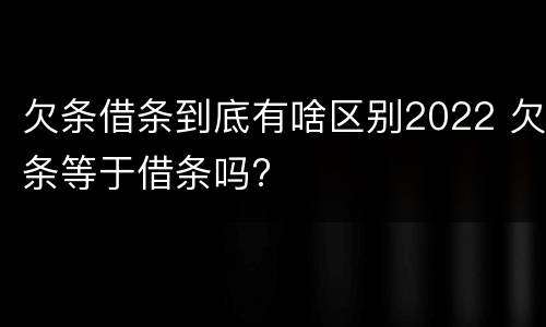 欠条借条到底有啥区别2022 欠条等于借条吗?