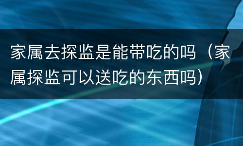 家属去探监是能带吃的吗（家属探监可以送吃的东西吗）