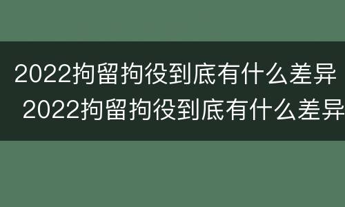 2022拘留拘役到底有什么差异 2022拘留拘役到底有什么差异呢