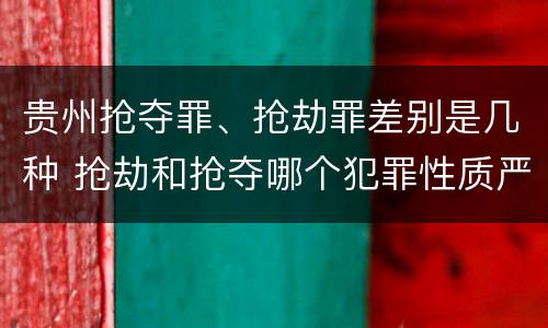 贵州抢夺罪、抢劫罪差别是几种 抢劫和抢夺哪个犯罪性质严重