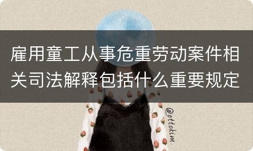 雇用童工从事危重劳动案件相关司法解释包括什么重要规定