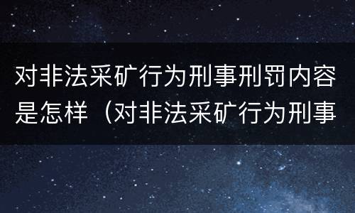 对非法采矿行为刑事刑罚内容是怎样（对非法采矿行为刑事刑罚内容是怎样处理的）