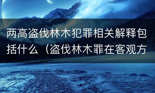两高盗伐林木犯罪相关解释包括什么（盗伐林木罪在客观方面表现为）