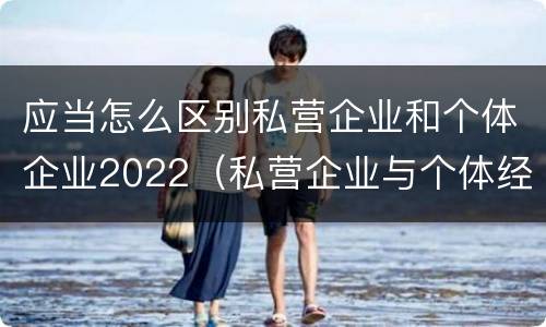 应当怎么区别私营企业和个体企业2022（私营企业与个体经营企业的区别）