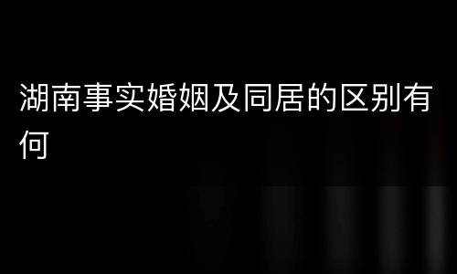湖南事实婚姻及同居的区别有何