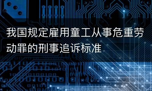 我国规定雇用童工从事危重劳动罪的刑事追诉标准
